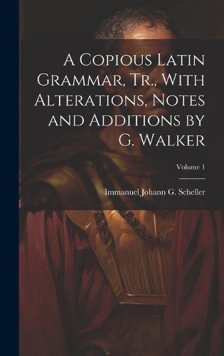 Cover image for A Copious Latin Grammar, Tr., With Alterations, Notes and Additions by G. Walker; Volume 1