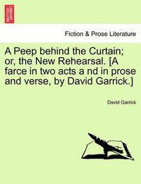 Cover image for A Peep Behind the Curtain; Or, the New Rehearsal. [A Farce in Two Acts a ND in Prose and Verse, by David Garrick.]