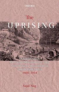 Cover image for The Uprising: Colonial State, Christian Missionaries, and Anti-Slavery Movement in North-East India (1908-1954)