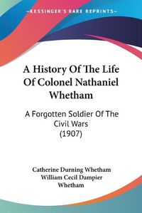 Cover image for A History of the Life of Colonel Nathaniel Whetham: A Forgotten Soldier of the Civil Wars (1907)