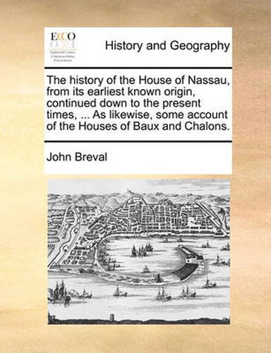 Cover image for The History of the House of Nassau, from Its Earliest Known Origin, Continued Down to the Present Times, ... as Likewise, Some Account of the Houses of Baux and Chalons.