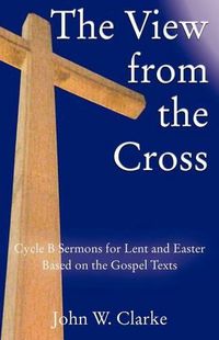 Cover image for The View from the Cross: Cycle B Sermons for Lent/Easter Based on the Gospel Texts