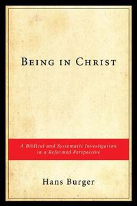 Cover image for Being in Christ: A Biblical and Systematic Investigation in a Reformed Perspective