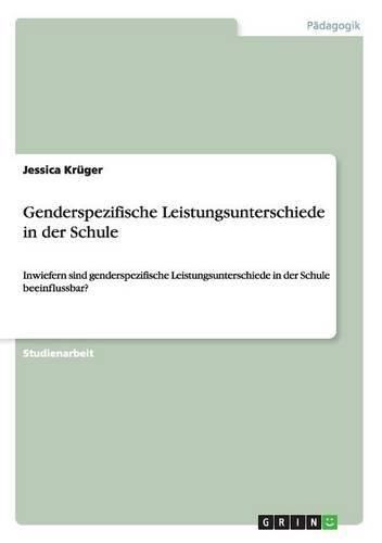 Cover image for Genderspezifische Leistungsunterschiede in der Schule: Inwiefern sind genderspezifische Leistungsunterschiede in der Schule beeinflussbar?