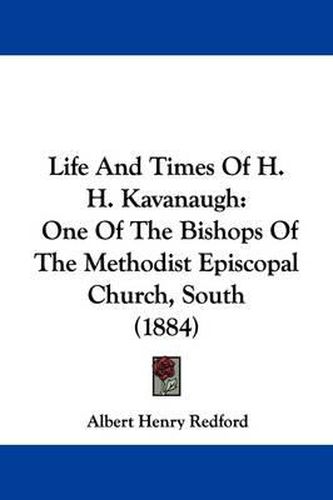 Cover image for Life and Times of H. H. Kavanaugh: One of the Bishops of the Methodist Episcopal Church, South (1884)