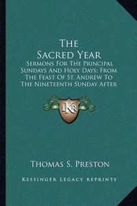 Cover image for The Sacred Year: Sermons for the Principal Sundays and Holy Days; From the Feast of St. Andrew to the Nineteenth Sunday After Pentecost (1880)