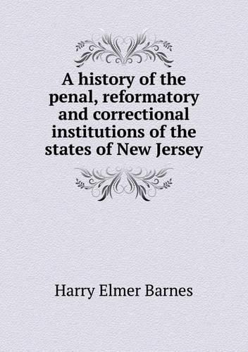 A history of the penal, reformatory and correctional institutions of the states of New Jersey