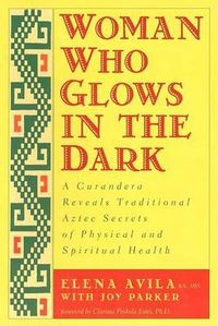 Cover image for Woman Who Glows in the Dark: A Curandera Reveals Traditional Aztec Secrets of Physical and Spiritual Health