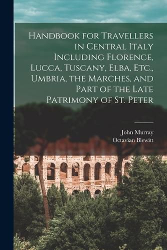 Handbook for Travellers in Central Italy Including Florence, Lucca, Tuscany, Elba, Etc., Umbria, the Marches, and Part of the Late Patrimony of St. Peter