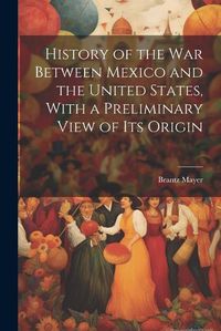 Cover image for History of the war Between Mexico and the United States, With a Preliminary View of its Origin