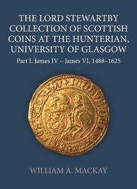 Cover image for The Lord Stewartby Collection of Scottish Coins at the Hunterian, University of Glasgow: Part I. James IV - James VI, 1488-1625