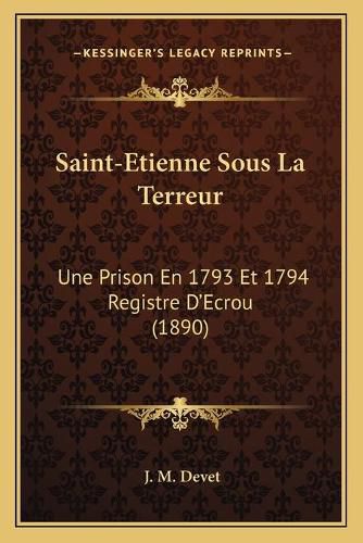 Cover image for Saint-Etienne Sous La Terreur: Une Prison En 1793 Et 1794 Registre D'Ecrou (1890)