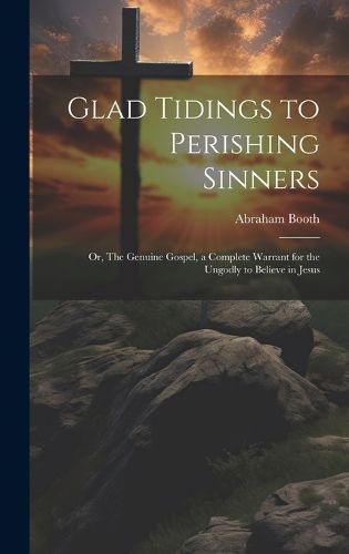 Cover image for Glad Tidings to Perishing Sinners; or, The Genuine Gospel, a Complete Warrant for the Ungodly to Believe in Jesus