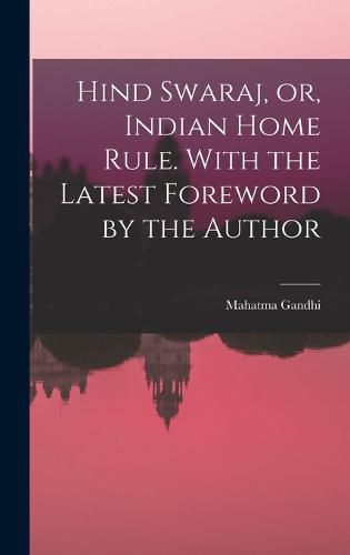 Hind Swaraj, or, Indian Home Rule. With the Latest Foreword by the Author