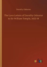 Cover image for The Love Letters of Dorothy Osborne to Sir William Temple, 1652-54