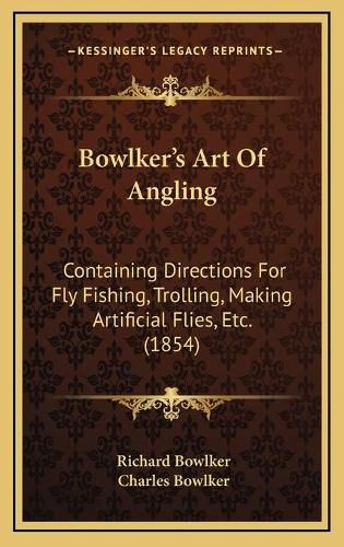 Bowlker's Art of Angling: Containing Directions for Fly Fishing, Trolling, Making Artificial Flies, Etc. (1854)