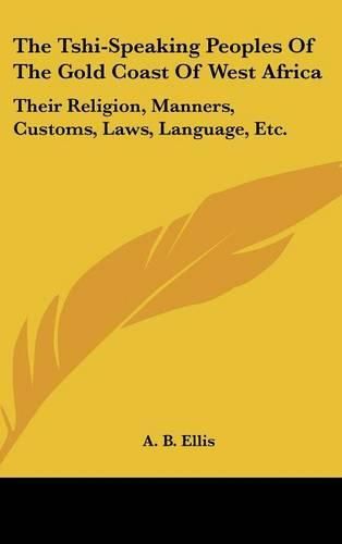 Cover image for The Tshi-Speaking Peoples of the Gold Coast of West Africa: Their Religion, Manners, Customs, Laws, Language, Etc.