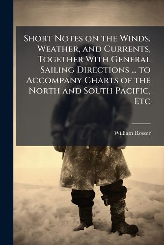 Cover image for Short Notes on the Winds, Weather, and Currents, Together With General Sailing Directions ... to Accompany Charts of the North and South Pacific, Etc