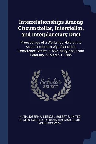 Cover image for Interrelationships Among Circumstellar, Interstellar, and Interplanetary Dust: Proceedings of a Workshop Held at the Aspen Institute's Wye Plantation Conference Center in Wye, Maryland, from February 27-March 1, 1985