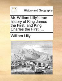 Cover image for Mr. William Lilly's True History of King James the First, and King Charles the First. ...