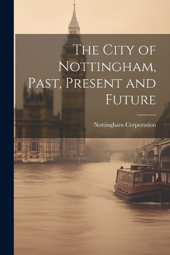 Cover image for The City of Nottingham, Past, Present and Future