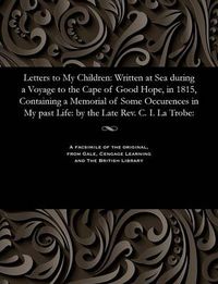 Cover image for Letters to My Children: Written at Sea During a Voyage to the Cape of Good Hope, in 1815, Containing a Memorial of Some Occurences in My Past Life: By the Late Rev. C. I. La Trobe: