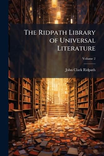 Cover image for The Ridpath Library of Universal Literature: A Biographical and Bibliographical Summary of the World's Most Eminent Authors, Including the Choicest Extracts and Masterpieces from Their Writings, Volume 2
