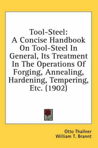 Cover image for Tool-Steel: A Concise Handbook on Tool-Steel in General, Its Treatment in the Operations of Forging, Annealing, Hardening, Tempering, Etc. (1902)