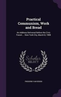 Cover image for Practical Communism, Work and Bread: An Address Delivered Before the Civic Forum ... New York City, March 8, 1908