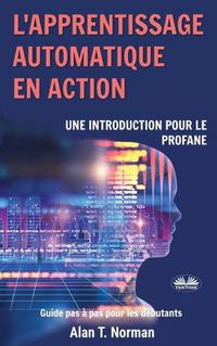 Cover image for L'apprentissage automatique en action: Guide pour le profane, Guide d'apprentissage progressif pour debutants