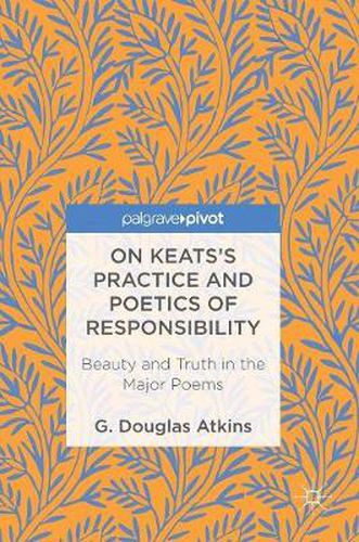 On Keats's Practice and Poetics of Responsibility: Beauty and Truth in the Major Poems