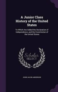 Cover image for A Junior Class History of the United States: To Which Are Added the Declaration of Independence, and the Constitution of the United States