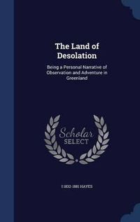 Cover image for The Land of Desolation: Being a Personal Narrative of Observation and Adventure in Greenland