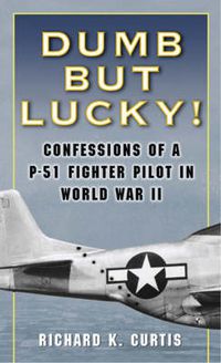 Cover image for Dumb But Lucky: Confessions of a P-51 Fighter Pilot in World War II