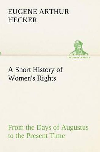 Cover image for A Short History of Women's Rights From the Days of Augustus to the Present Time. with Special Reference to England and the United States. Second Edition Revised, With Additions.