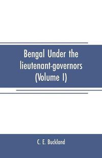 Cover image for Bengal under the lieutenant-governors(Volume I): Being a narrative of the principal events and public measures during their periods of office, from 1854 to 1898