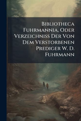Cover image for Bibliotheca Fuhrmannia, Oder Verzeichniss Der Von Dem Verstorbenen Prediger W. D. Fuhrmann: Vente, Hamm, Grafschaft Mark, 4 F V. 1839