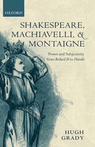 Cover image for Shakespeare, Machiavelli, and Montaigne: Power and Subjectivity from Richard II to Hamlet