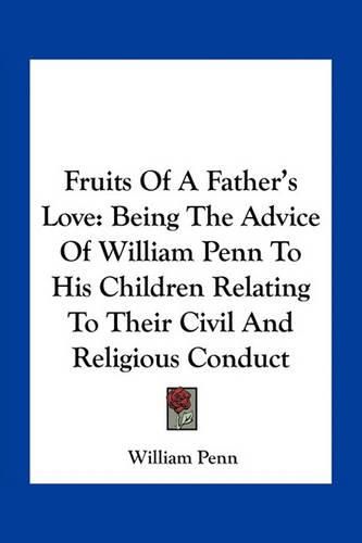 Cover image for Fruits of a Father's Love: Being the Advice of William Penn to His Children Relating to Their Civil and Religious Conduct