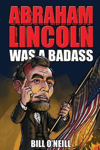 Cover image for Abraham Lincoln Was A Badass: Crazy But True Stories About The United States' 16th President