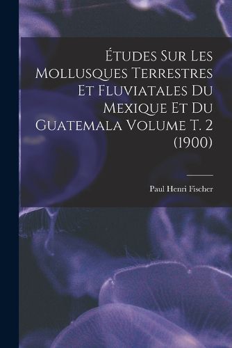 Cover image for Etudes sur les mollusques terrestres et fluviatales du Mexique et du Guatemala Volume t. 2 (1900)