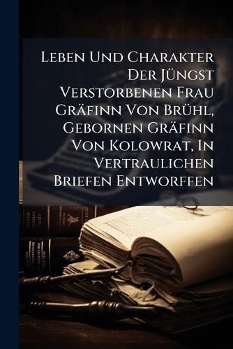 Cover image for Leben Und Charakter Der JA1/4ngst Verstorbenen Frau Graefinn Von BrA1/4hl, Gebornen Graefinn Von Kolowrat, In Vertraulichen Briefen Entworffen