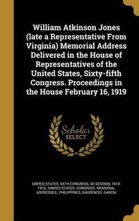 Cover image for William Atkinson Jones (Late a Representative from Virginia) Memorial Address Delivered in the House of Representatives of the United States, Sixty-Fifth Congress. Proceedings in the House February 16, 1919