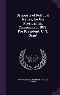 Cover image for Synopsis of Political Issues, for the Presidential Campaign of 1872. for President, U. S. Grant