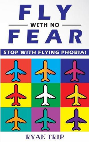 Cover image for FLY WITH NO FEAR - Stop with Flying Phobia!: Overcome Your Anticipatory Anxiety and Develop Skills to Have a Confidence and Relaxed Flying! End Panic, Anxiety, Claustrophobia and Fear of Flying Forever!