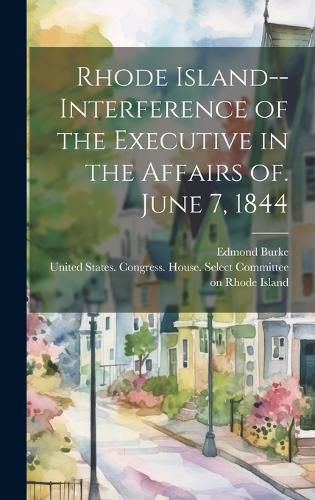 Cover image for Rhode Island--Interference of the Executive in the Affairs of. June 7, 1844