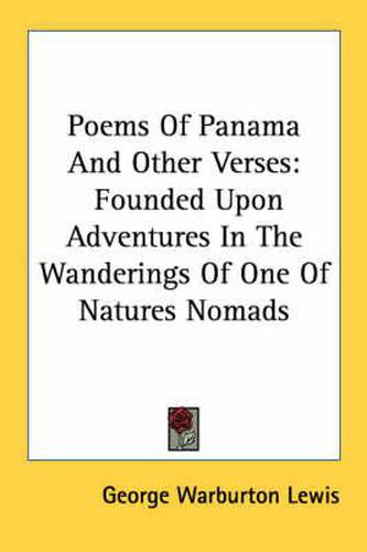 Poems of Panama and Other Verses: Founded Upon Adventures in the Wanderings of One of Natures Nomads