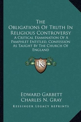 The Obligations of Truth in Religious Controversy: A Critical Examination of a Pamphlet Entitled, Confession as Taught by the Church of England