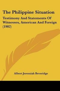 Cover image for The Philippine Situation: Testimony and Statements of Witnesses, American and Foreign (1902)