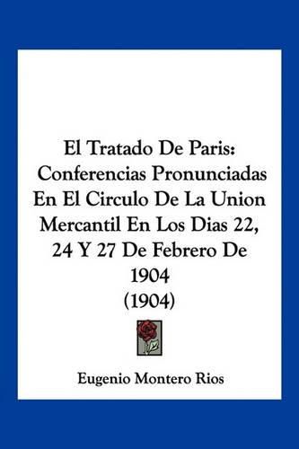 Cover image for El Tratado de Paris: Conferencias Pronunciadas En El Circulo de La Union Mercantil En Los Dias 22, 24 y 27 de Febrero de 1904 (1904)